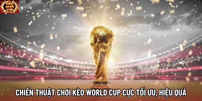 Chiến thuật chơi kèo World Cup cực tối ưu, hiệu quả